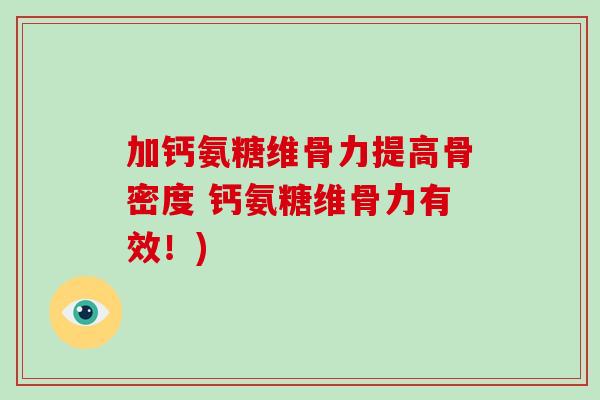 加钙氨糖维骨力提高骨密度 钙氨糖维骨力有效！)