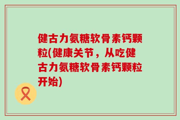 健古力氨糖软骨素钙颗粒(健康关节,从吃健古力氨糖软骨素钙颗粒开始) 健古力氨糖软骨素钙颗粒(健康关节,从吃健古力氨糖软骨素钙颗粒开始)