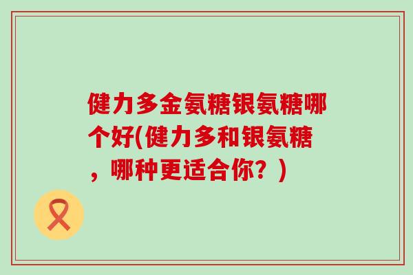 健力多金氨糖银氨糖哪个好(健力多和银氨糖，哪种更适合你？)