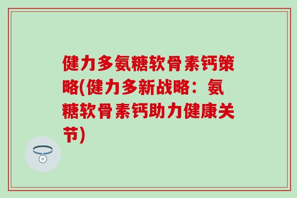 健力多氨糖软骨素钙策略(健力多新战略:氨糖软骨素钙助力健康关节) 健力多氨糖软骨素钙策略(健力多新战略:氨糖软骨素钙助力健康关节)