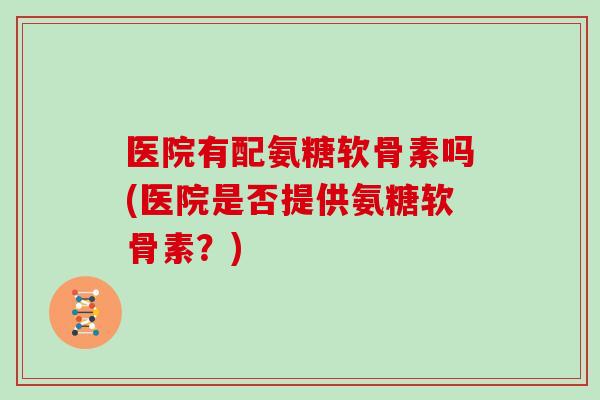 医院有配氨糖软骨素吗(医院是否提供氨糖软骨素？)