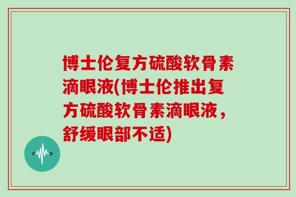 博士伦复方硫酸软骨素滴眼液(博士伦推出复方硫酸软骨素滴眼液，舒缓眼部不适)