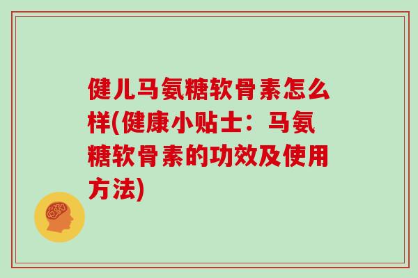 健儿马氨糖软骨素怎么样(健康小贴士:马氨糖软骨素的功效及使用方法) 健儿马氨糖软骨素怎么样(健康小贴士:马氨糖软骨素的功效及使用方法)