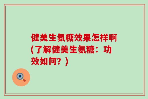 健美生氨糖效果怎样啊(了解健美生氨糖：功效如何？)