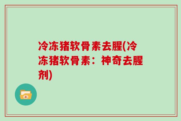 冷冻猪软骨素去腥(冷冻猪软骨素:神奇去腥剂) 冷冻猪软骨素去腥(冷冻猪软骨素:神奇去腥剂)