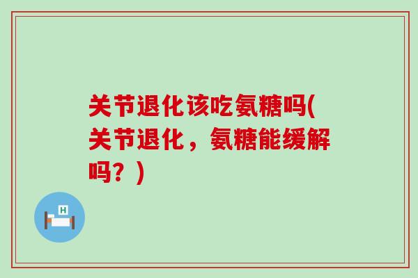 关节退化该吃氨糖吗(关节退化，氨糖能缓解吗？)