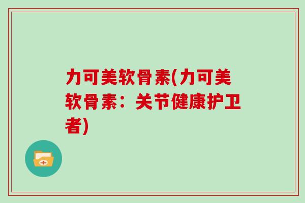 力可美软骨素(力可美软骨素：关节健康护卫者)