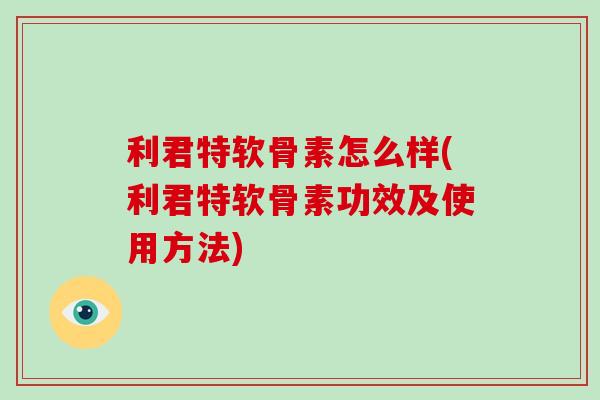 利君特软骨素怎么样(利君特软骨素功效及使用方法)