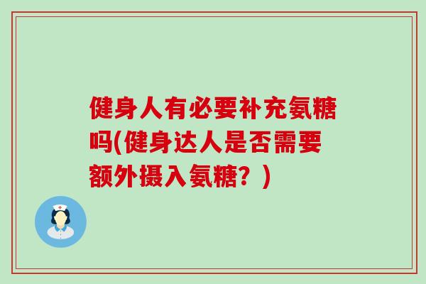 健身人有必要补充氨糖吗(健身达人是否需要额外摄入氨糖?) 健身人有必要补充氨糖吗(健身达人是否需要额外摄入氨糖?)
