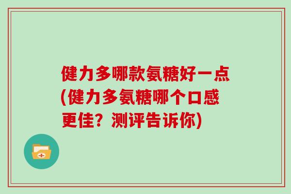 健力多哪款氨糖好一点(健力多氨糖哪个口感更佳?测评告诉你) 健力多哪款氨糖好一点(健力多氨糖哪个口感更佳?测评告诉你)