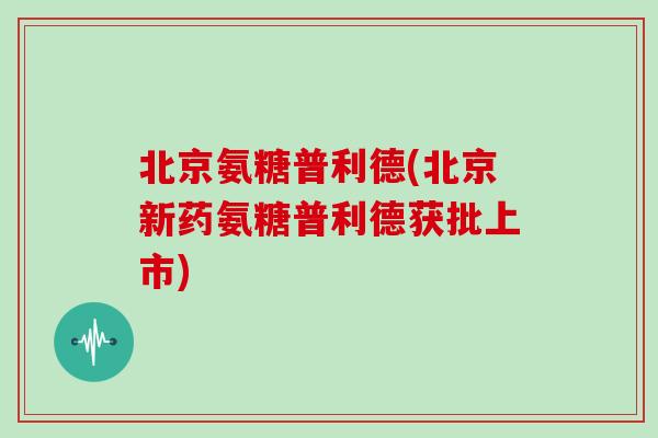 北京氨糖普利德(北京新药氨糖普利德获批上市) 北京氨糖普利德(北京新药氨糖普利德获批上市)