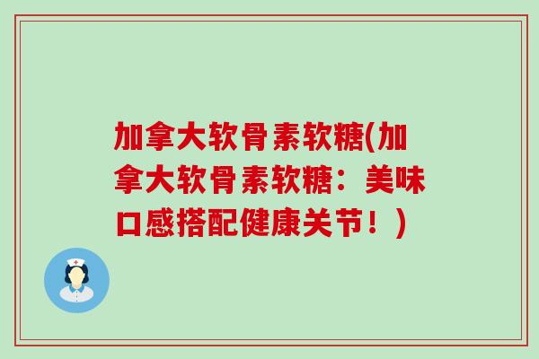 加拿大软骨素软糖(加拿大软骨素软糖：美味口感搭配健康关节！)