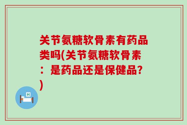 关节氨糖软骨素有药品类吗(关节氨糖软骨素:是药品还是保健品?) 关节氨糖软骨素有药品类吗(关节氨糖软骨素:是药品还是保健品?)