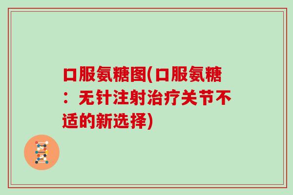 口服氨糖图(口服氨糖:无针注射关节不适的新选择) 口服氨糖图(口服氨糖:无针注射关节不适的新选择)