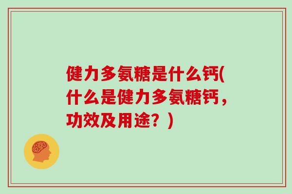 健力多氨糖是什么钙(什么是健力多氨糖钙，功效及用途？)