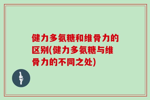 健力多氨糖和维骨力的区别(健力多氨糖与维骨力的不同之处)