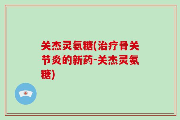 关杰灵氨糖(骨的新药-关杰灵氨糖) 关杰灵氨糖(骨的新药-关杰灵氨糖)