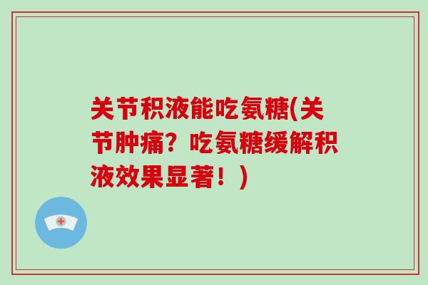 关节积液能吃氨糖(关节肿痛？吃氨糖缓解积液效果显著！)