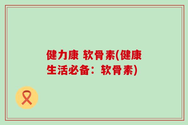 健力康 软骨素(健康生活必备：软骨素)
