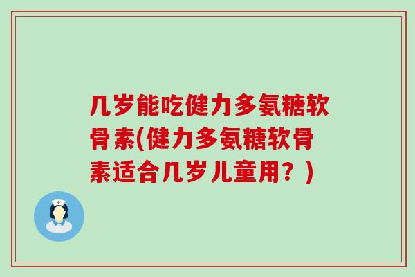 几岁能吃健力多氨糖软骨素(健力多氨糖软骨素适合几岁儿童用？)