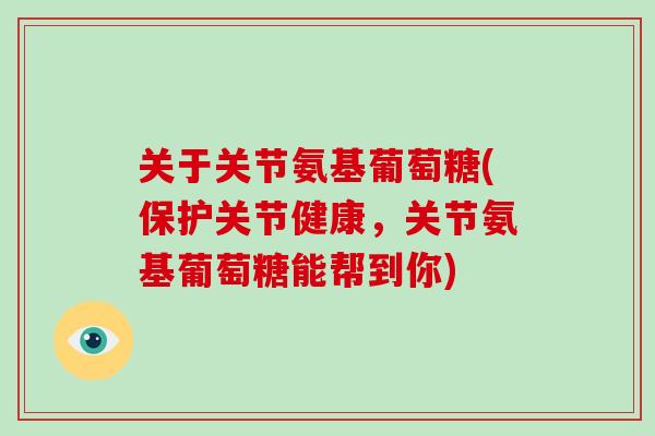 关于关节氨基葡萄糖(保护关节健康，关节氨基葡萄糖能帮到你)