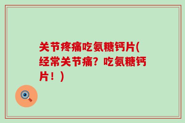 关节吃氨糖钙片(经常关节痛?吃氨糖钙片!) 关节吃氨糖钙片(经常关节痛?吃氨糖钙片!)