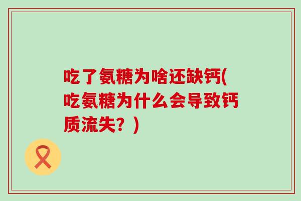吃了氨糖为啥还缺钙(吃氨糖为什么会导致钙质流失?) 吃了氨糖为啥还缺钙(吃氨糖为什么会导致钙质流失?)