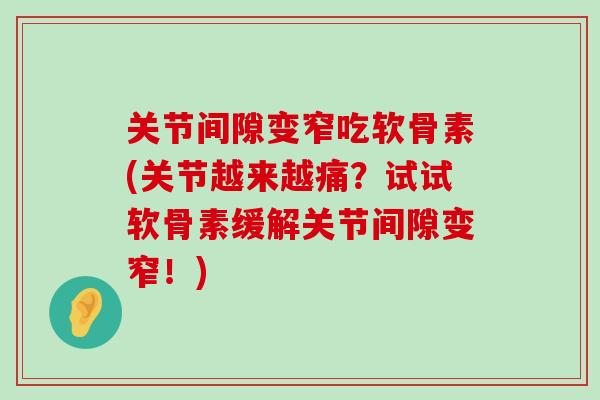 关节间隙变窄吃软骨素(关节越来越痛?试试软骨素缓解关节间隙变窄!) 关节间隙变窄吃软骨素(关节越来越痛?试试软骨素缓解关节间隙变窄!)