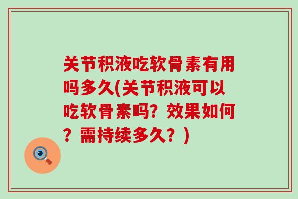 关节积液吃软骨素有用吗多久(关节积液可以吃软骨素吗？效果如何？需持续多久？)