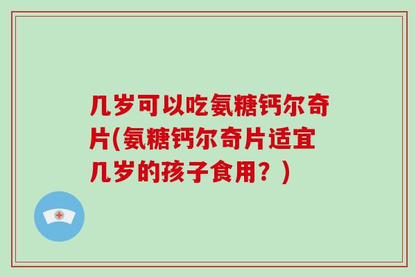 几岁可以吃氨糖钙尔奇片(氨糖钙尔奇片适宜几岁的孩子食用?) 几岁可以吃氨糖钙尔奇片(氨糖钙尔奇片适宜几岁的孩子食用?)