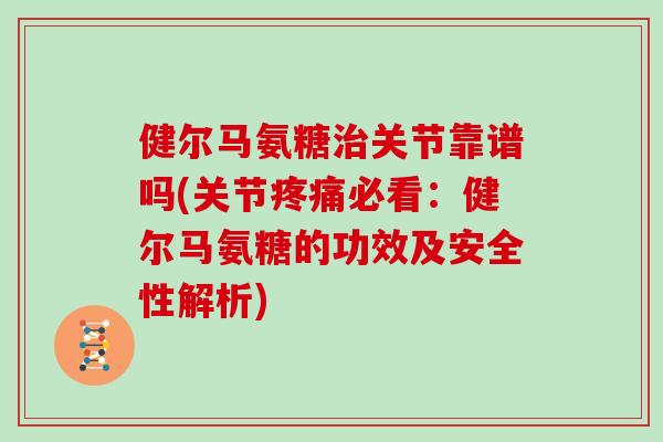 健尔马氨糖关节靠谱吗(关节必看：健尔马氨糖的功效及安全性解析)