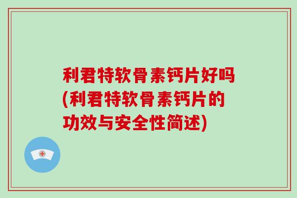 利君特软骨素钙片好吗(利君特软骨素钙片的功效与安全性简述)