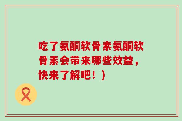 吃了氨酮软骨素氨酮软骨素会带来哪些效益,快来了解吧!) 吃了氨酮软骨素氨酮软骨素会带来哪些效益,快来了解吧!)