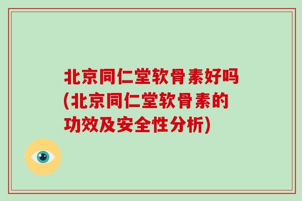 北京同仁堂软骨素好吗(北京同仁堂软骨素的功效及安全性分析) 北京同仁堂软骨素好吗(北京同仁堂软骨素的功效及安全性分析)