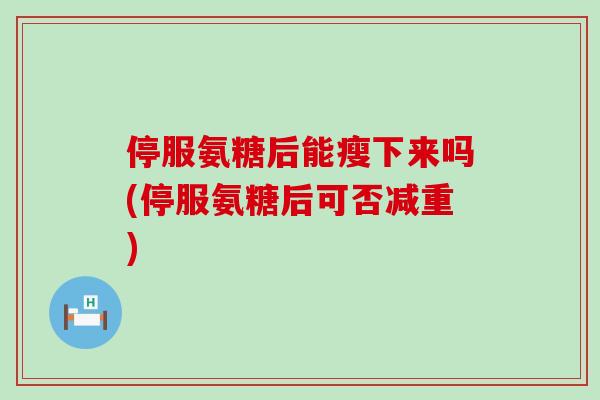 停服氨糖后能瘦下来吗(停服氨糖后可否减重) 停服氨糖后能瘦下来吗(停服氨糖后可否减重)