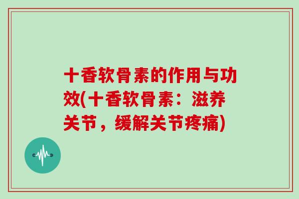 十香软骨素的作用与功效(十香软骨素：滋养关节，缓解关节)