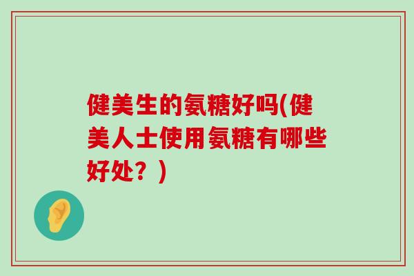 健美生的氨糖好吗(健美人士使用氨糖有哪些好处?) 健美生的氨糖好吗(健美人士使用氨糖有哪些好处?)