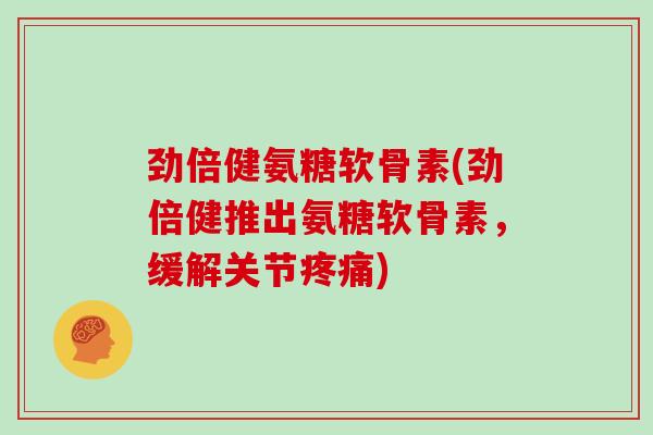 劲倍健氨糖软骨素(劲倍健推出氨糖软骨素,缓解关节) 劲倍健氨糖软骨素(劲倍健推出氨糖软骨素,缓解关节)