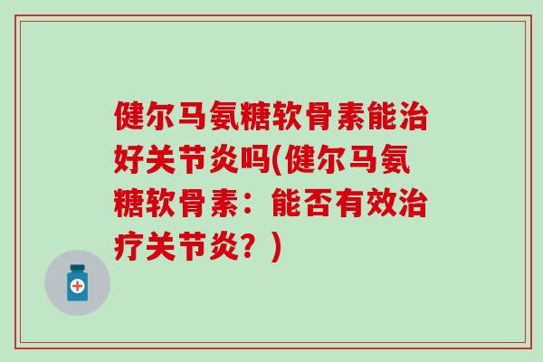 健尔马氨糖软骨素能好吗(健尔马氨糖软骨素：能否有效？)