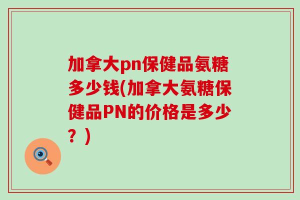 加拿大pn保健品氨糖多少钱(加拿大氨糖保健品PN的价格是多少？)