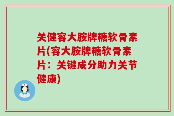 关健容大胺牌糖软骨素片(容大胺牌糖软骨素片:关键成分助力关节健康) 关健容大胺牌糖软骨素片(容大胺牌糖软骨素片:关键成分助力关节健康)