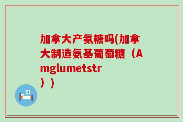 加拿大产氨糖吗(加拿大制造氨基葡萄糖(Amglumetstr)) 加拿大产氨糖吗(加拿大制造氨基葡萄糖(Amglumetstr))