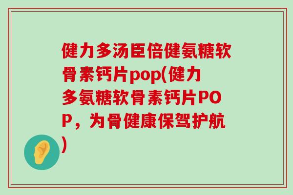 健力多汤臣倍健氨糖软骨素钙片pop(健力多氨糖软骨素钙片POP，为骨健康保驾护航)