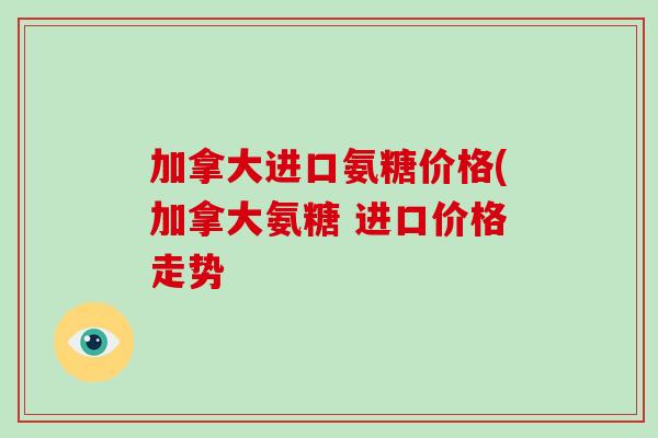 加拿大进口氨糖价格(加拿大氨糖 进口价格走势