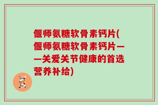 偃师氨糖软骨素钙片(偃师氨糖软骨素钙片——关爱关节健康的首选营养补给) 偃师氨糖软骨素钙片(偃师氨糖软骨素钙片——关爱关节健康的首选营养补给)
