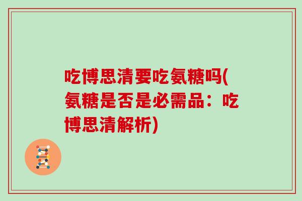 吃博思清要吃氨糖吗(氨糖是否是必需品:吃博思清解析) 吃博思清要吃氨糖吗(氨糖是否是必需品:吃博思清解析)