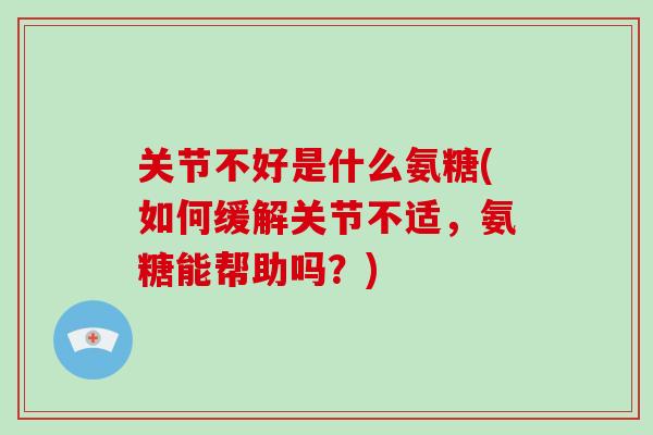 关节不好是什么氨糖(如何缓解关节不适，氨糖能帮助吗？)