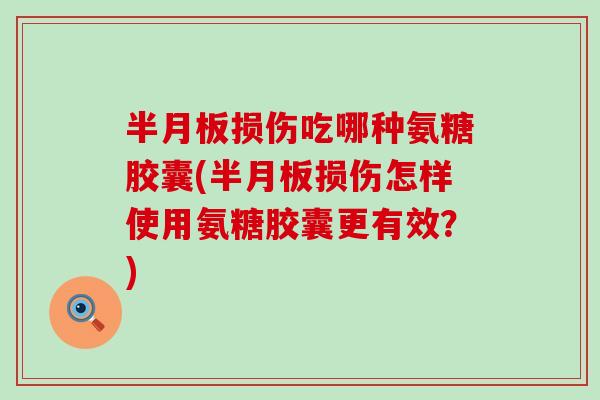 损伤吃哪种氨糖胶囊(损伤怎样使用氨糖胶囊更有效？)