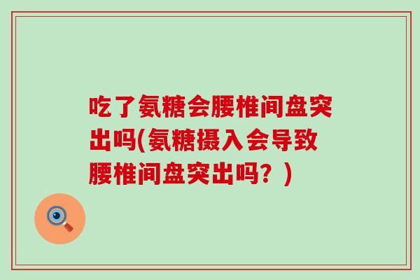 吃了氨糖会腰椎间盘突出吗(氨糖摄入会导致腰椎间盘突出吗？)