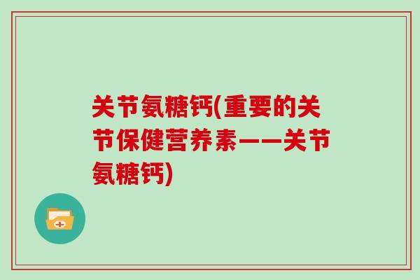 关节氨糖钙(重要的关节保健营养素——关节氨糖钙)